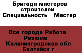 Бригада мастеров строителей › Специальность ­ Мастер - Все города Работа » Резюме   . Калининградская обл.,Балтийск г.